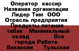 Оператор- кассир › Название организации ­ Лидер Тим, ООО › Отрасль предприятия ­ Продукты питания, табак › Минимальный оклад ­ 16 000 - Все города Работа » Вакансии   . Тульская обл.